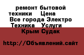 ремонт бытовой техники  › Цена ­ 500 - Все города Электро-Техника » Услуги   . Крым,Судак